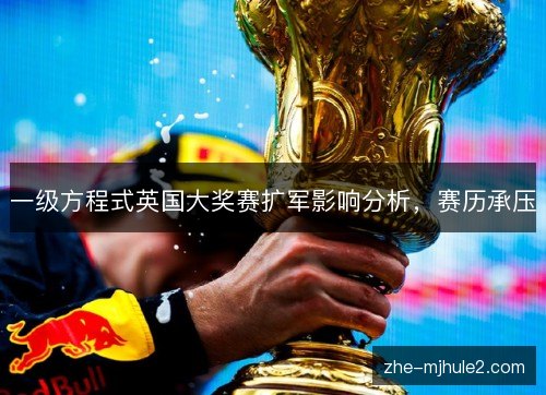 一级方程式英国大奖赛扩军影响分析,赛历承压 一级方程式英国大奖赛扩军影响分析,赛历承压