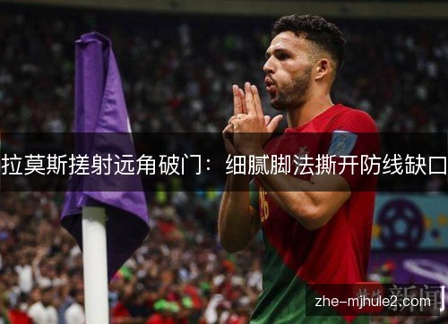 拉莫斯搓射远角破门：细腻脚法撕开防线缺口