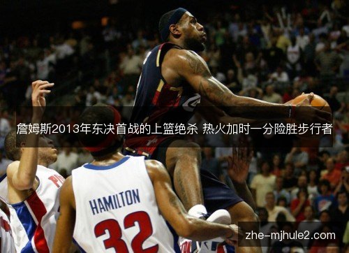詹姆斯2013年东决首战的上篮绝杀 热火加时一分险胜步行者 詹姆斯2013年东决首战的上篮绝杀 热火加时一分险胜步行者